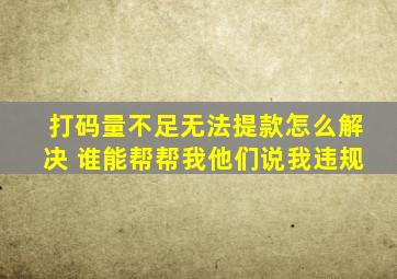 打码量不足无法提款怎么解决 谁能帮帮我他们说我违规